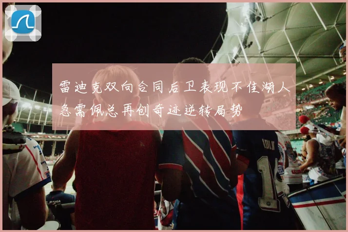 雷迪克双向合同后卫表现不佳湖人急需佩总再创奇迹逆转局势
