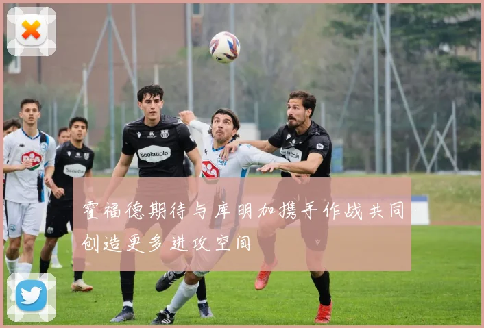 霍福德期待与库明加携手作战共同创造更多进攻空间