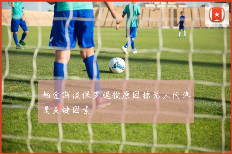 帕金斯谈保罗退役原因称无人问津是关键因素