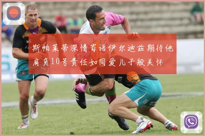 斯帕莱蒂深情寄语伊尔迪兹期待他肩负10号责任如同爱儿子般关怀