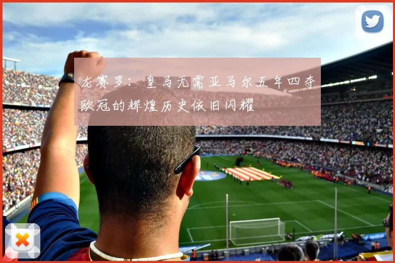 龙赛罗：皇马无需亚马尔五年四夺欧冠的辉煌历史依旧闪耀