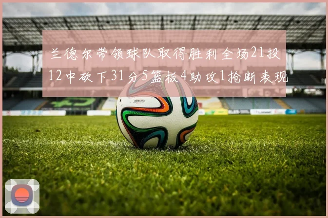 兰德尔带领球队取得胜利全场21投12中砍下31分5篮板4助攻1抢断表现出色