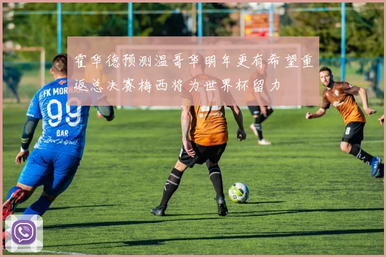 霍华德预测温哥华明年更有希望重返总决赛梅西将为世界杯留力