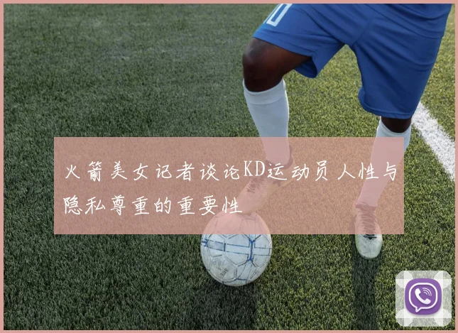 火箭美女记者谈论KD运动员人性与隐私尊重的重要性