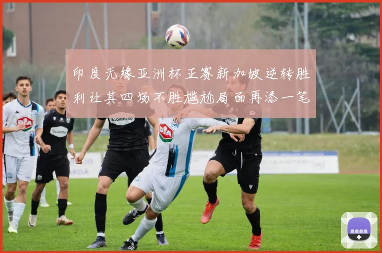 印度无缘亚洲杯正赛新加坡逆转胜利让其四场不胜尴尬局面再添一笔