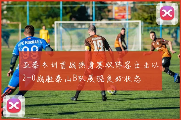 亚泰冬训首战热身赛双阵容出击以2-0战胜泰山B队展现良好状态