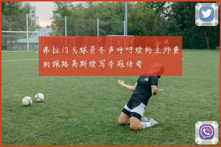 弗拉门戈球员齐声呼吁续约主帅费利佩路易斯续写夺冠传奇