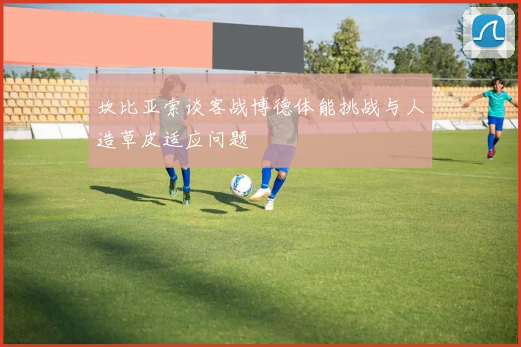 坎比亚索谈客战博德体能挑战与人造草皮适应问题