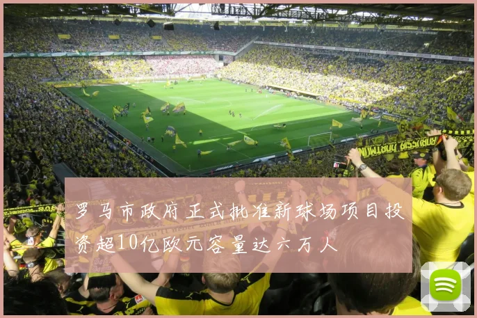 罗马市政府正式批准新球场项目投资超10亿欧元容量达六万人