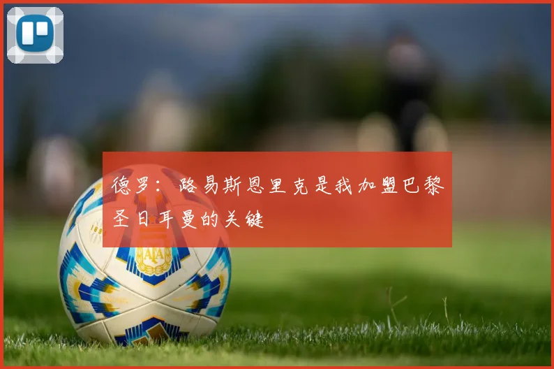 德罗：路易斯恩里克是我加盟巴黎圣日耳曼的关键