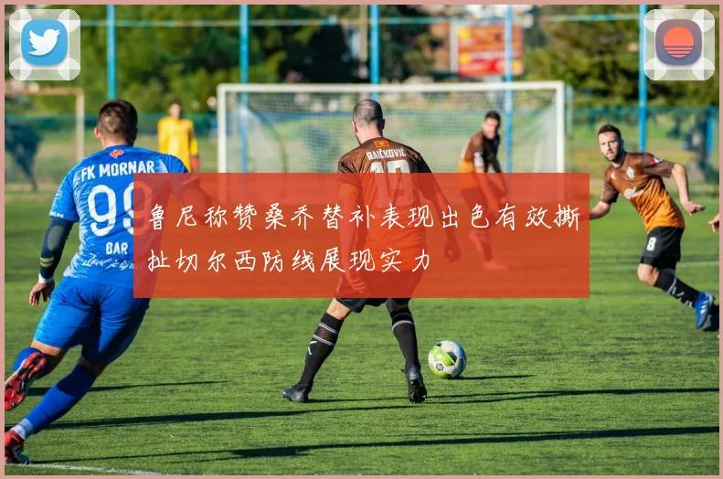 鲁尼称赞桑乔替补表现出色有效撕扯切尔西防线展现实力