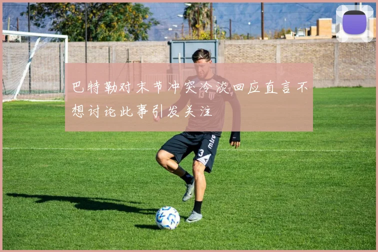 巴特勒对末节冲突冷淡回应直言不想讨论此事引发关注