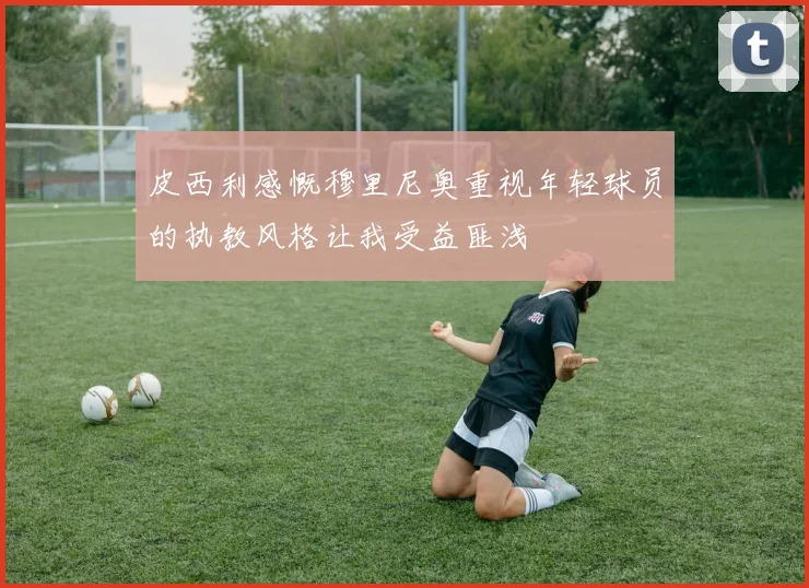 皮西利感慨穆里尼奥重视年轻球员的执教风格让我受益匪浅