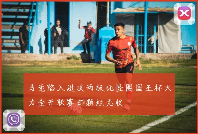 马竞陷入进攻两极化怪圈国王杯火力全开联赛却颗粒无收