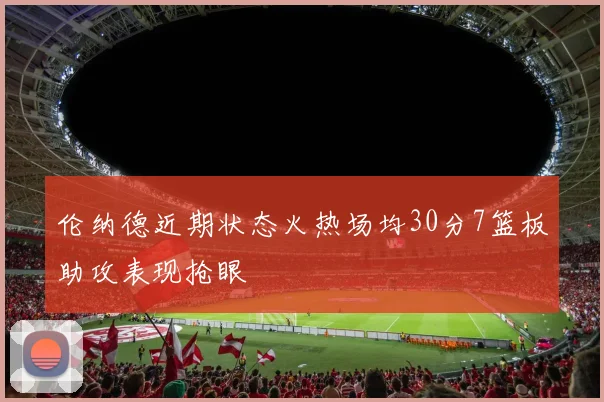 伦纳德近期状态火热场均30分7篮板助攻表现抢眼