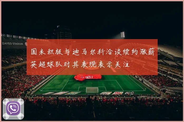 国米积极与迪马尔科洽谈续约涨薪英超球队对其表现表示关注