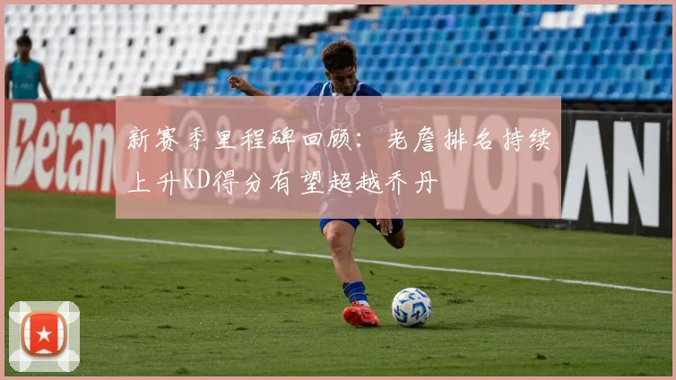 新赛季里程碑回顾：老詹排名持续上升KD得分有望超越乔丹