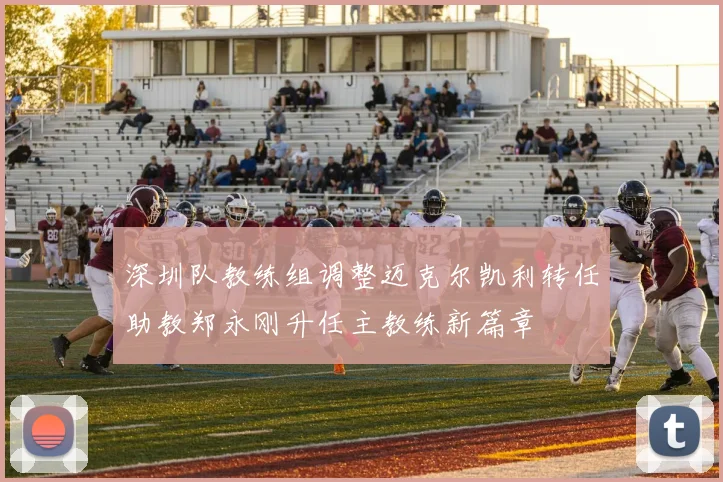 深圳队教练组调整迈克尔凯利转任助教郑永刚升任主教练新篇章
