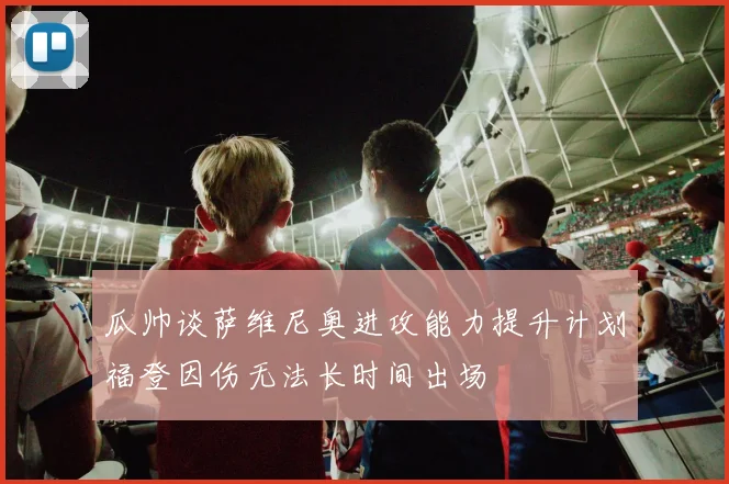瓜帅谈萨维尼奥进攻能力提升计划福登因伤无法长时间出场