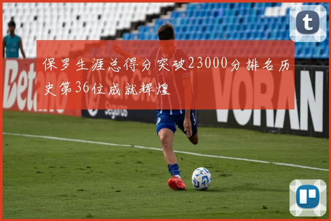 保罗生涯总得分突破23000分排名历史第36位成就辉煌