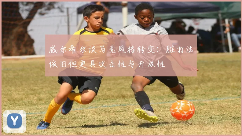 威尔希尔谈马竞风格转变：脏打法依旧但更具攻击性与开放性