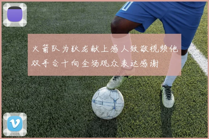 火箭队为狄龙献上感人致敬视频他双手合十向全场观众表达感谢
