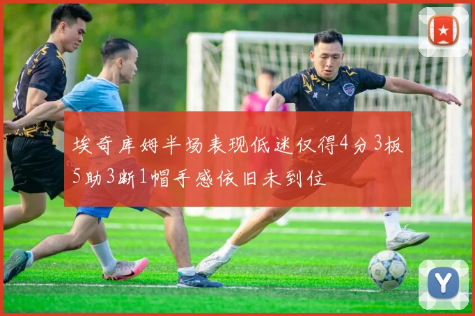 埃奇库姆半场表现低迷仅得4分3板5助3断1帽手感依旧未到位