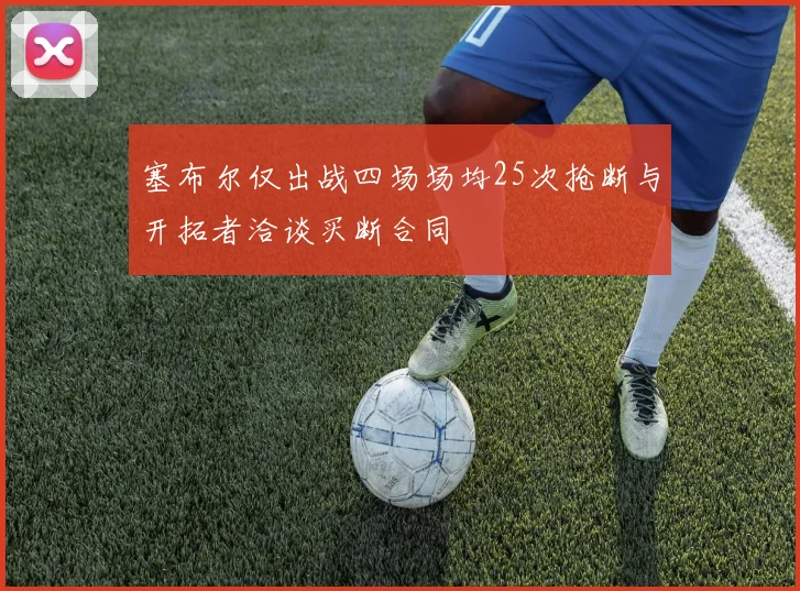 塞布尔仅出战四场场均25次抢断与开拓者洽谈买断合同