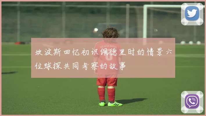 坎波斯回忆初识佩德里时的情景六位球探共同考察的故事