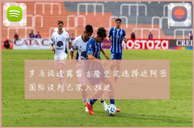 罗马诺透露雷吉隆坚定选择迈阿密国际谈判已深入推进