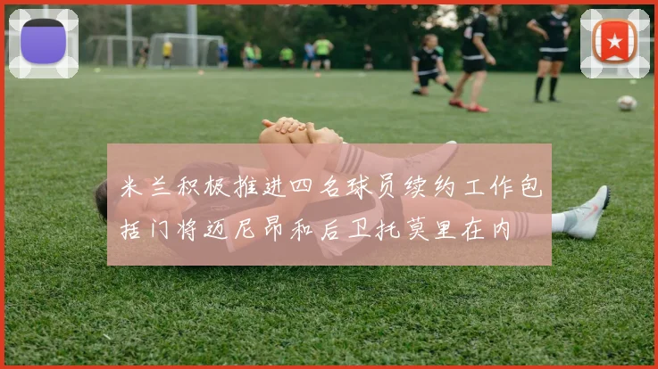 米兰积极推进四名球员续约工作包括门将迈尼昂和后卫托莫里在内
