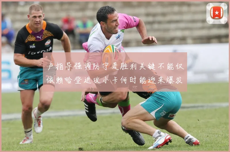 卢指导强调防守是胜利关键不能仅依赖哈登进攻小卡何时能迎来爆发成疑