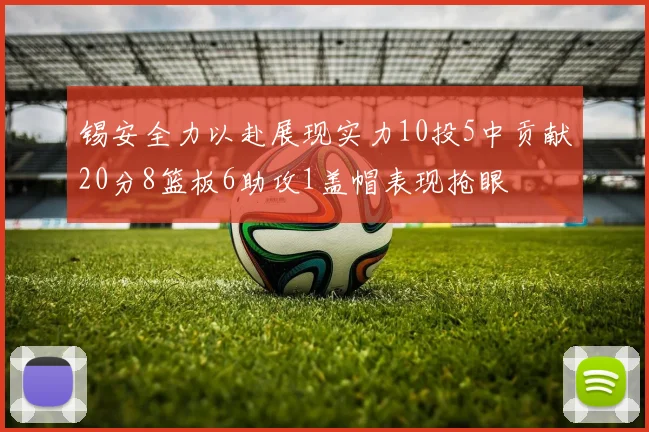 锡安全力以赴展现实力10投5中贡献20分8篮板6助攻1盖帽表现抢眼