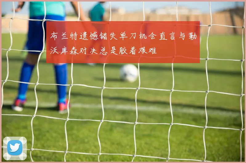 布兰特遗憾错失单刀机会直言与勒沃库森对决总是胶着艰难