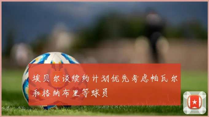埃贝尔谈续约计划优先考虑帕瓦尔和格纳布里等球员