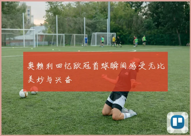 奥赖利回忆欧冠首球瞬间感受无比美妙与兴奋