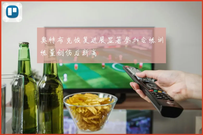 奥特布克恢复进展显著参加合练训练量创伤后新高