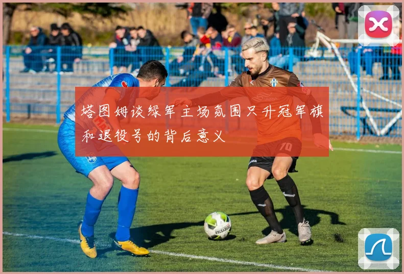 塔图姆谈绿军主场氛围只升冠军旗和退役号的背后意义