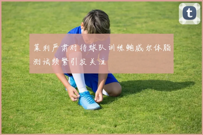 莱利严肃对待球队训练鲍威尔体脂测试频繁引发关注