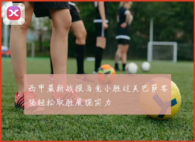 西甲最新战报马竞小胜过关巴萨客场轻松取胜展现实力