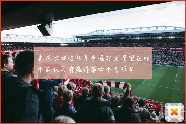 奥尼尔回忆06年夺冠时光渴望在那个家伙之前赢得第四个总冠军