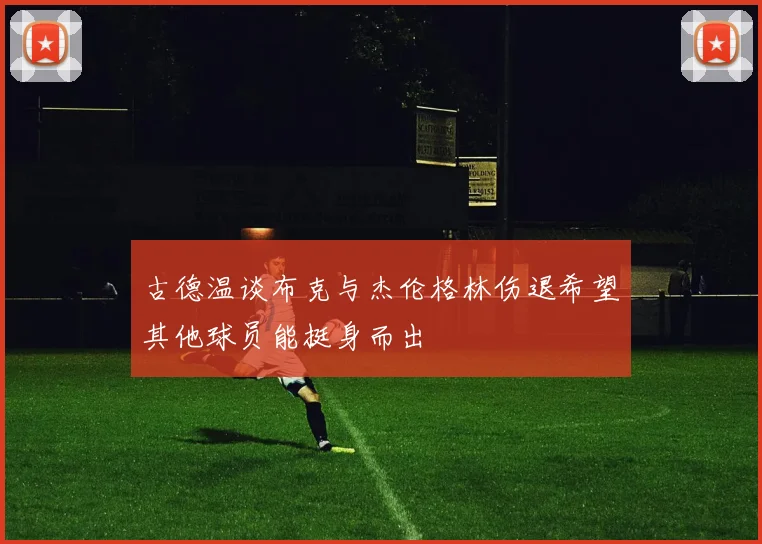 古德温谈布克与杰伦格林伤退希望其他球员能挺身而出
