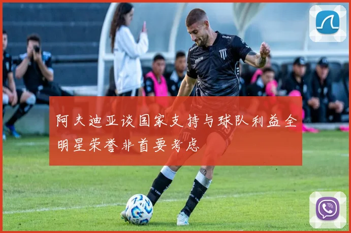 阿夫迪亚谈国家支持与球队利益全明星荣誉非首要考虑