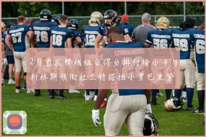 2月首发锋线组合得分排行榜小卡与科林斯领衔杜兰特搭档小贾巴里紧随其后