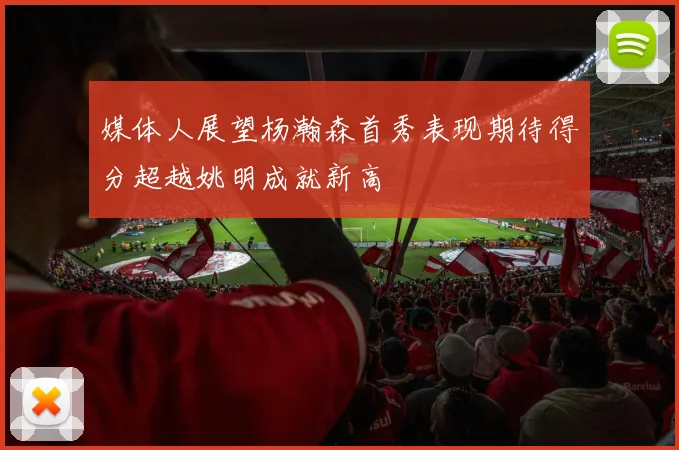媒体人展望杨瀚森首秀表现期待得分超越姚明成就新高