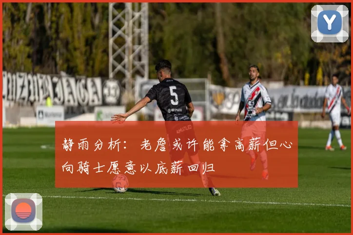 静雨分析：老詹或许能拿高薪但心向骑士愿意以底薪回归