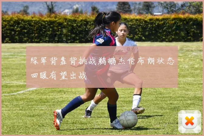 绿军背靠背挑战鹈鹕杰伦布朗状态回暖有望出战