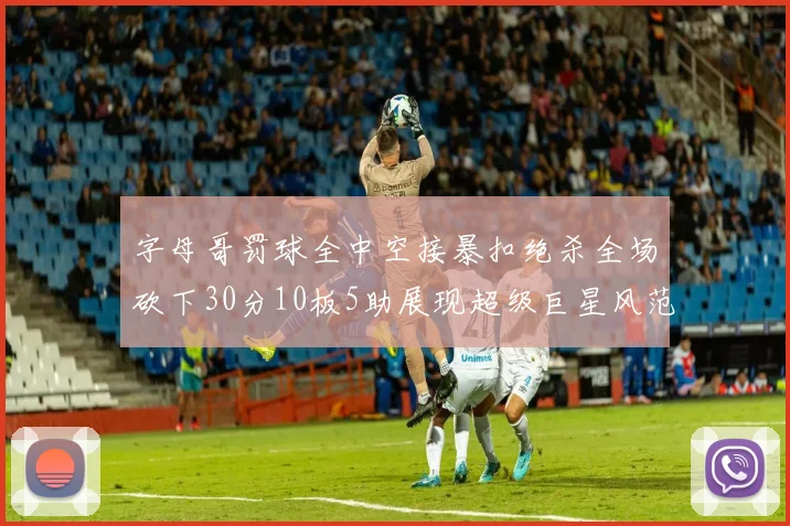 字母哥罚球全中空接暴扣绝杀全场砍下30分10板5助展现超级巨星风范