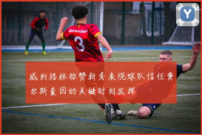 威利格林称赞新秀表现球队信任费尔斯奎因的关键时刻发挥