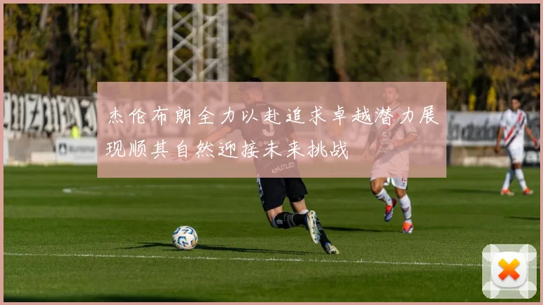 杰伦布朗全力以赴追求卓越潜力展现顺其自然迎接未来挑战